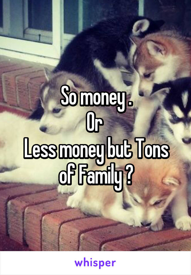 So money .
Or 
Less money but Tons of Family ?