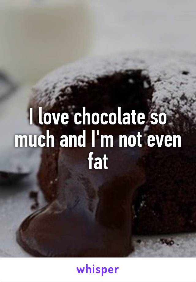 I love chocolate so much and I'm not even fat