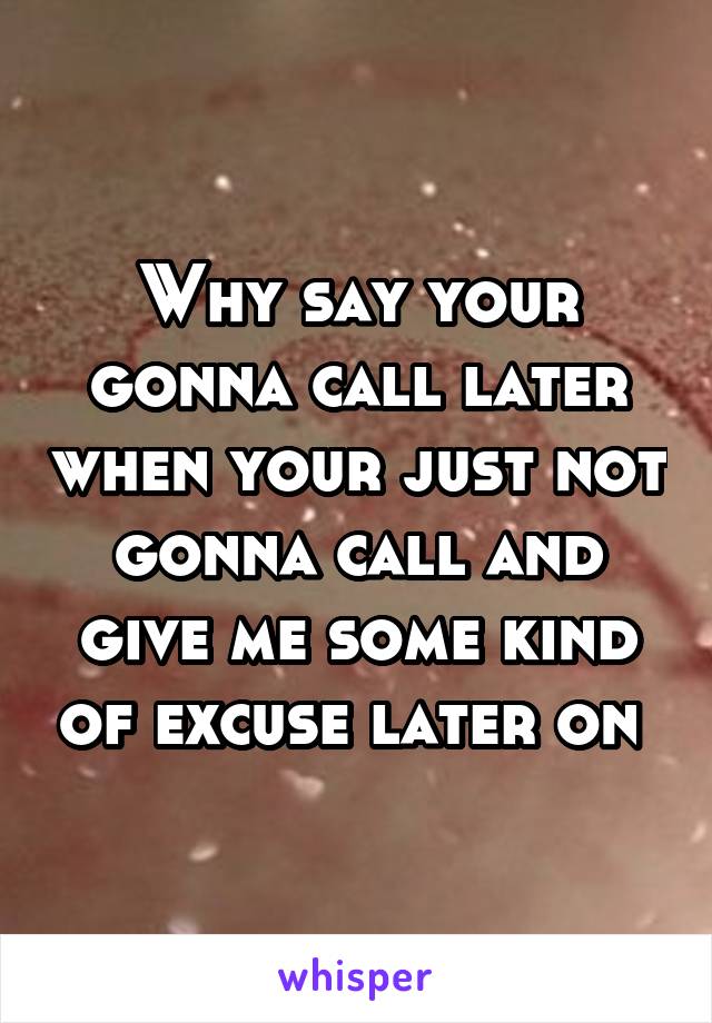 Why say your gonna call later when your just not gonna call and give me some kind of excuse later on 