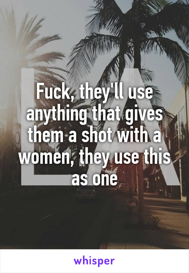 Fuck, they'll use anything that gives them a shot with a women, they use this as one