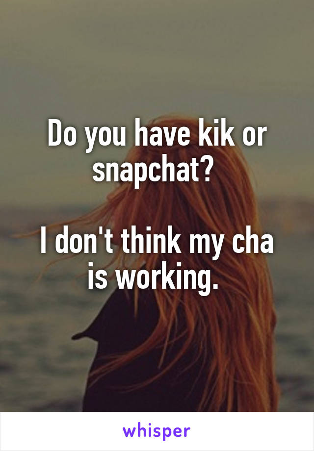 Do you have kik or snapchat? 

I don't think my cha is working. 
