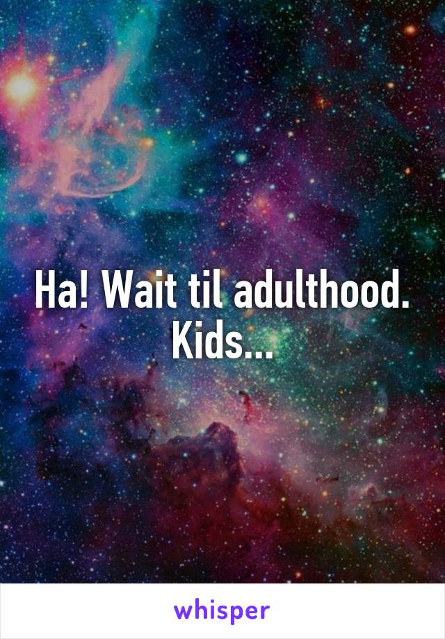 Ha! Wait til adulthood. Kids...