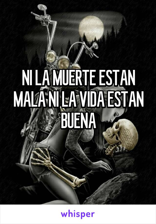 NI LA MUERTE ESTAN MALA NI LA VIDA ESTAN BUENA
