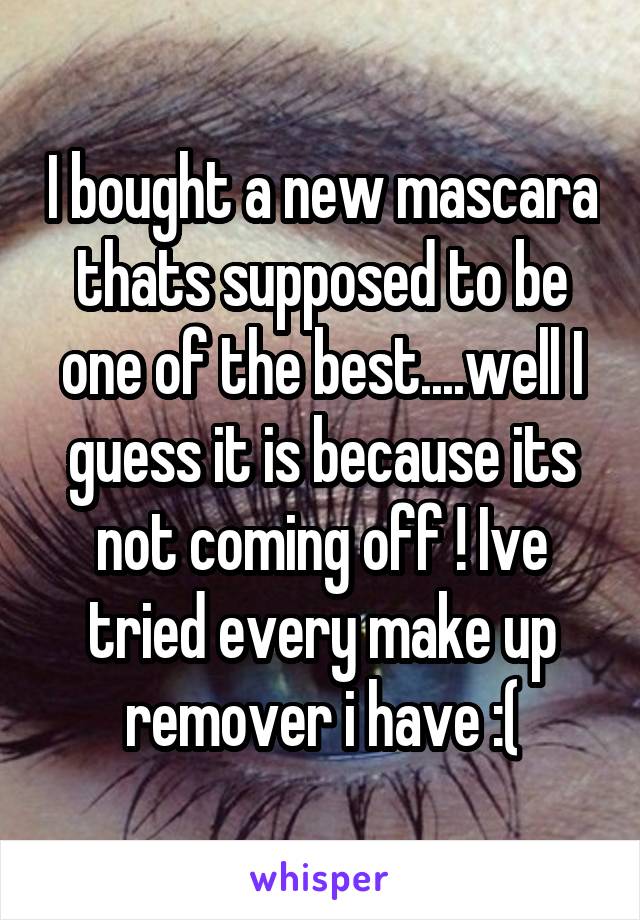 I bought a new mascara thats supposed to be one of the best....well I guess it is because its not coming off ! Ive tried every make up remover i have :(