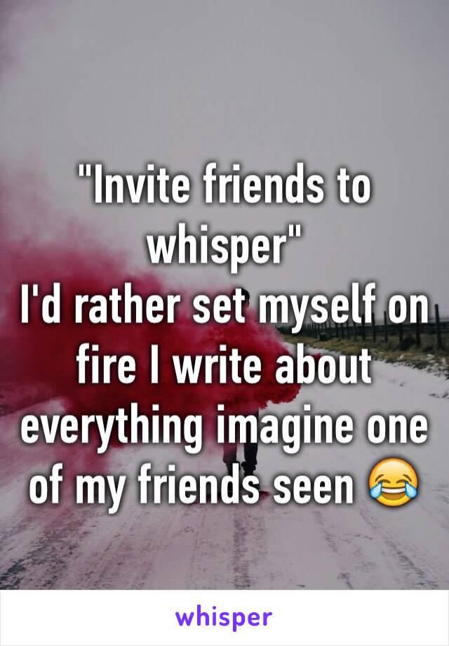 "Invite friends to whisper" 
I'd rather set myself on fire I write about everything imagine one of my friends seen 😂