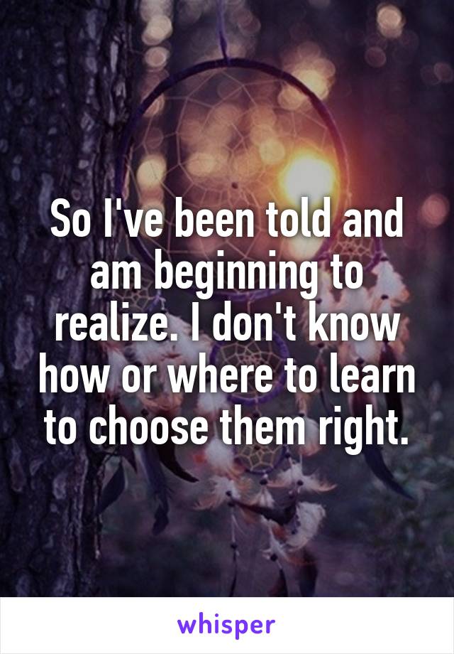 So I've been told and am beginning to realize. I don't know how or where to learn to choose them right.