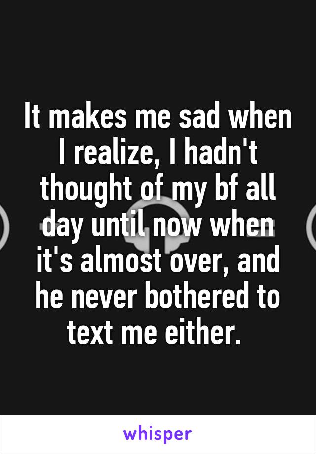 It makes me sad when I realize, I hadn't thought of my bf all day until now when it's almost over, and he never bothered to text me either. 