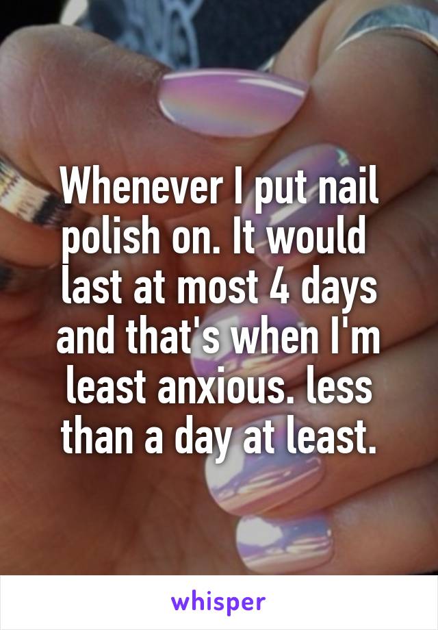 Whenever I put nail polish on. It would  last at most 4 days and that's when I'm least anxious. less than a day at least.