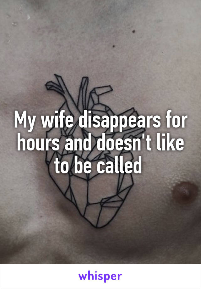 My wife disappears for hours and doesn't like to be called 