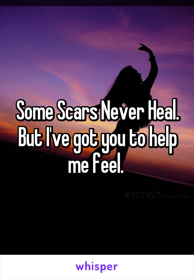 Some Scars Never Heal.
But I've got you to help me feel. 