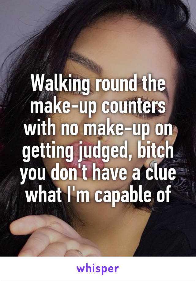 Walking round the make-up counters with no make-up on getting judged, bitch you don't have a clue what I'm capable of