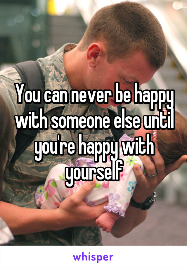 You can never be happy with someone else until you're happy with yourself