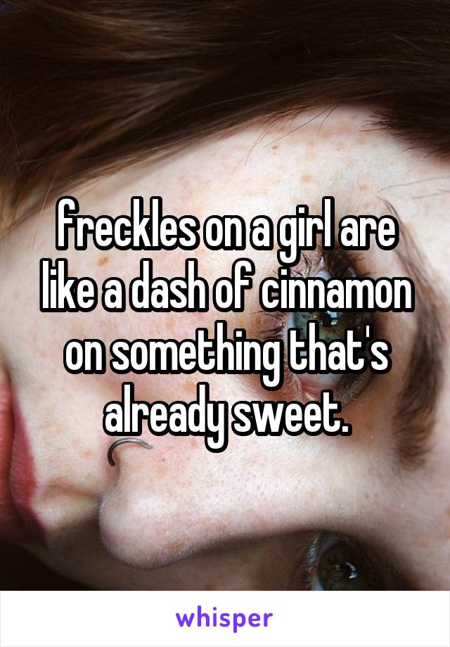 freckles on a girl are like a dash of cinnamon on something that's already sweet.