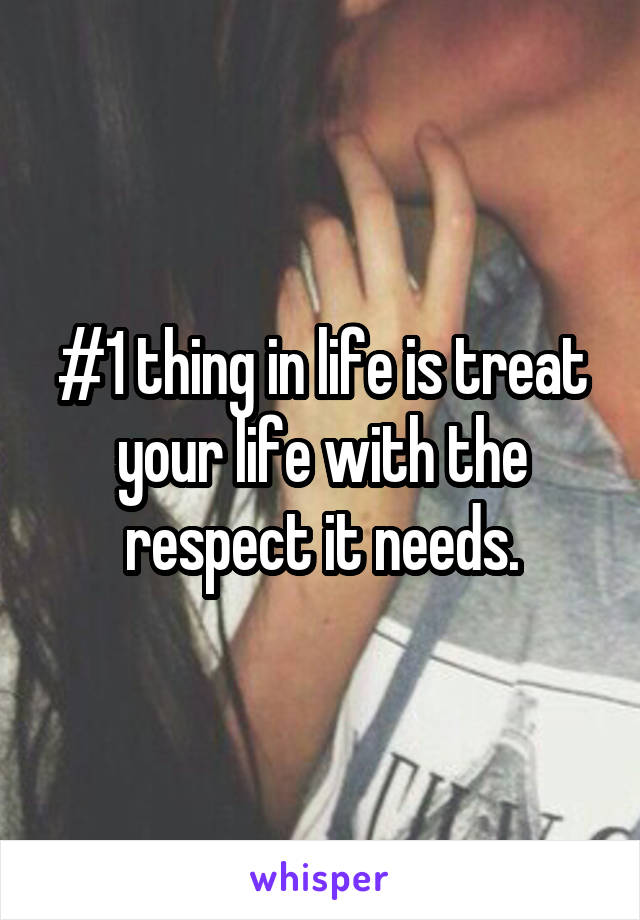 #1 thing in life is treat your life with the respect it needs.