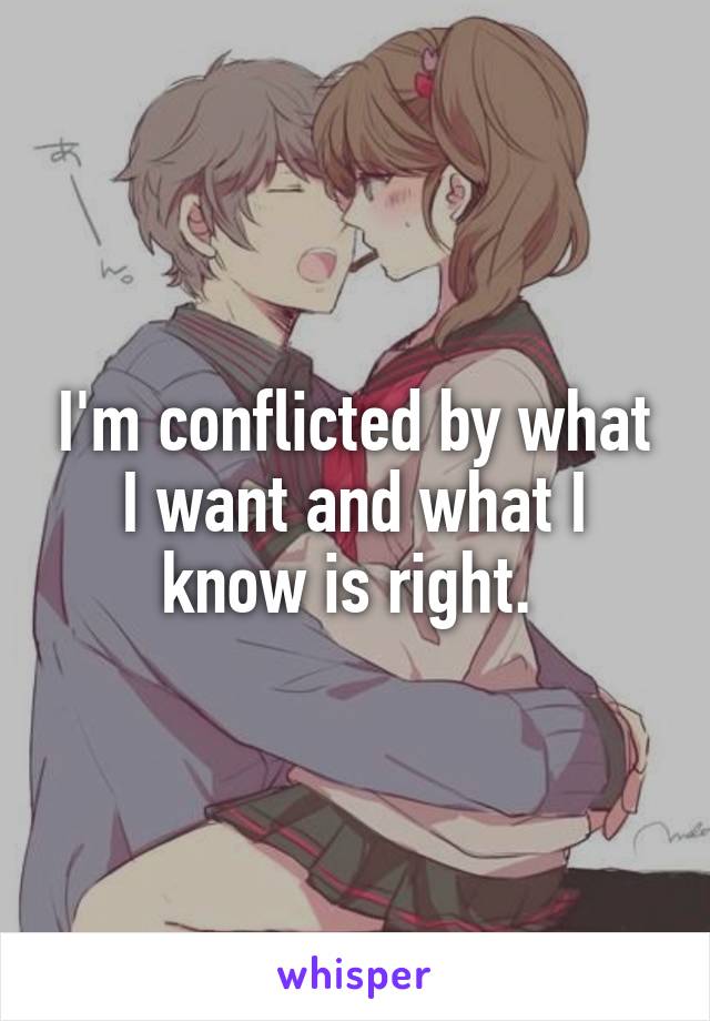 I'm conflicted by what I want and what I know is right. 