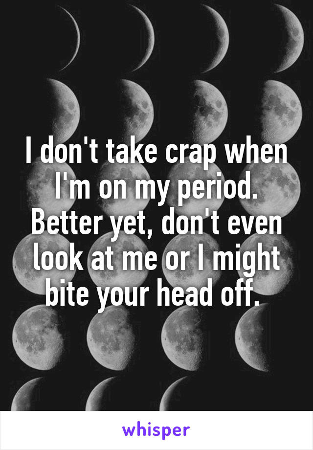 I don't take crap when I'm on my period. Better yet, don't even look at me or I might bite your head off. 