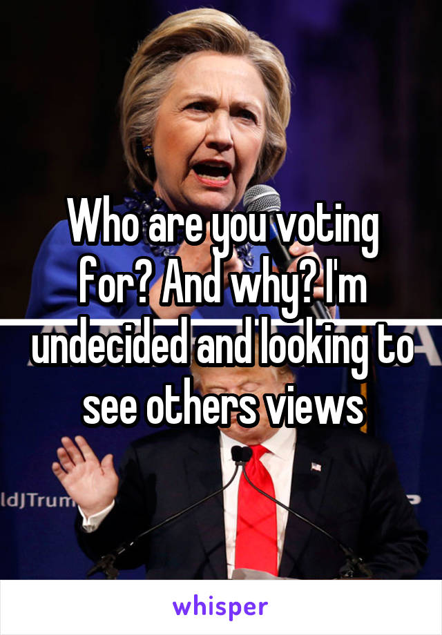 Who are you voting for? And why? I'm undecided and looking to see others views