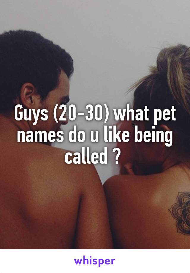 Guys (20-30) what pet names do u like being called ? 