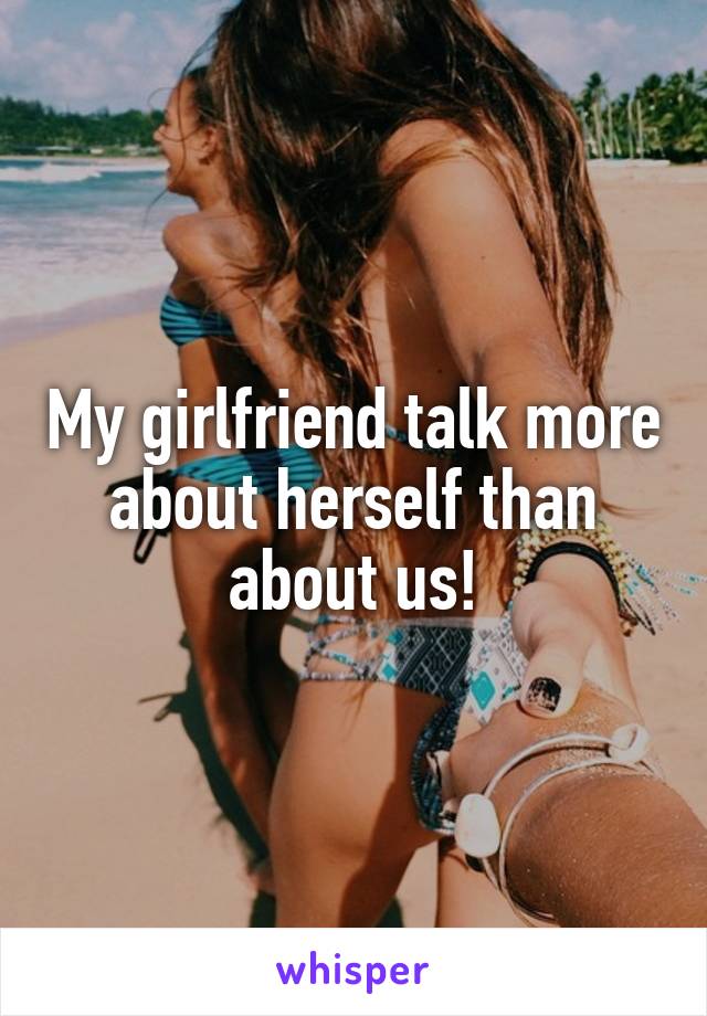 My girlfriend talk more about herself than about us!