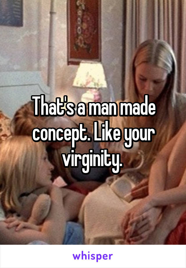 That's a man made concept. Like your virginity. 