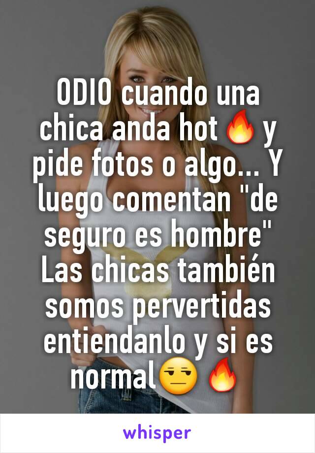 ODIO cuando una chica anda hot🔥y pide fotos o algo... Y luego comentan "de seguro es hombre"
Las chicas también somos pervertidas entiendanlo y si es normal😒🔥