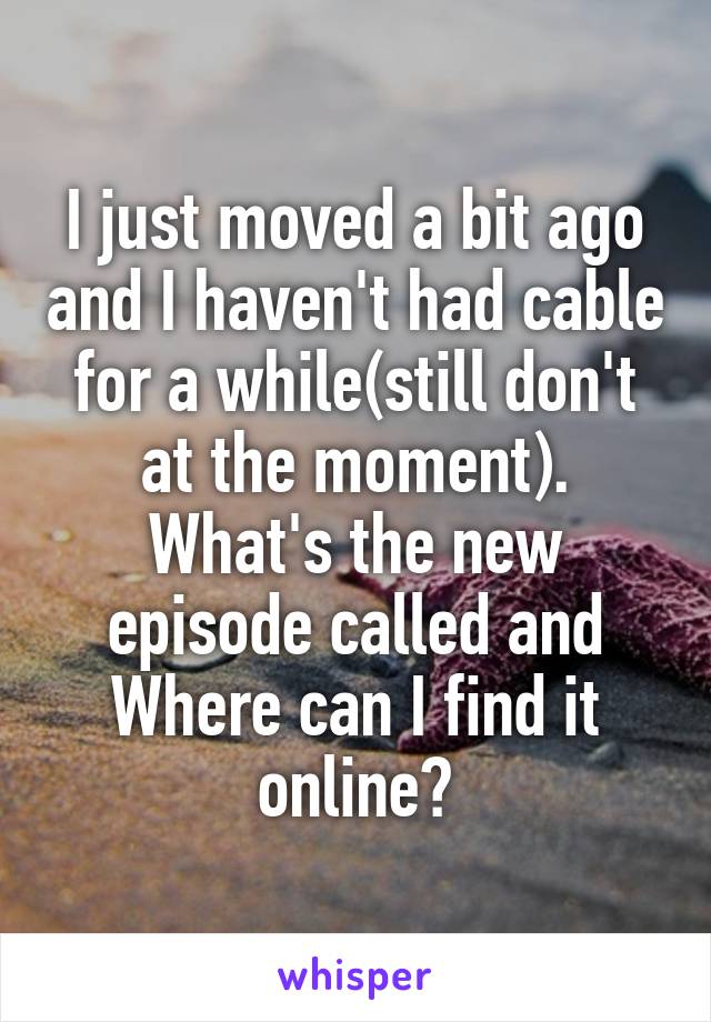 I just moved a bit ago and I haven't had cable for a while(still don't at the moment). What's the new episode called and Where can I find it online?