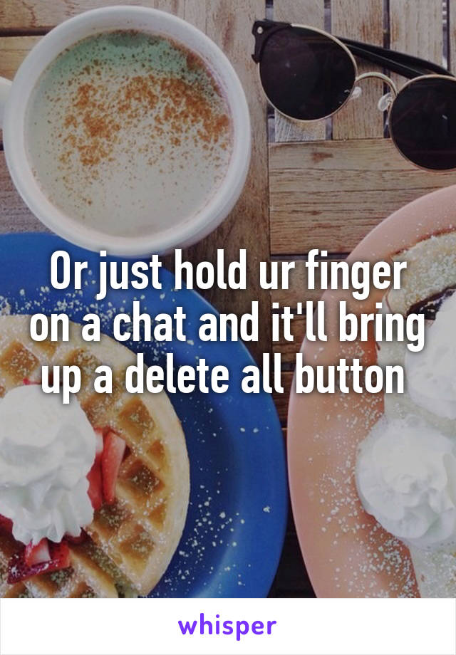 Or just hold ur finger on a chat and it'll bring up a delete all button 