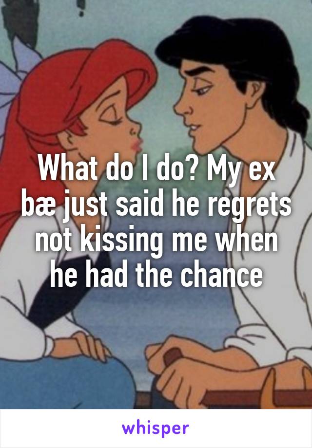 What do I do? My ex bæ just said he regrets not kissing me when he had the chance