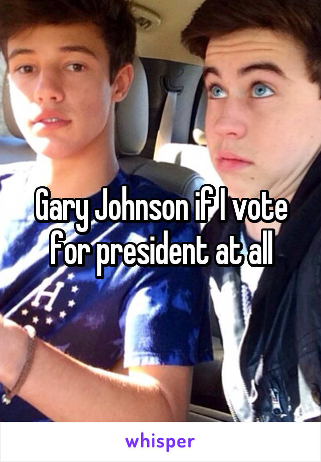 Gary Johnson if I vote for president at all