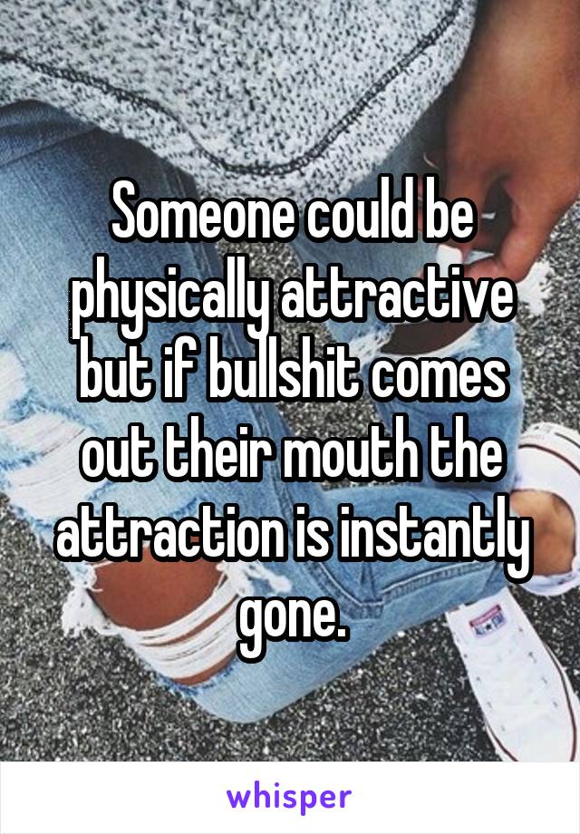 Someone could be physically attractive but if bullshit comes out their mouth the attraction is instantly gone.