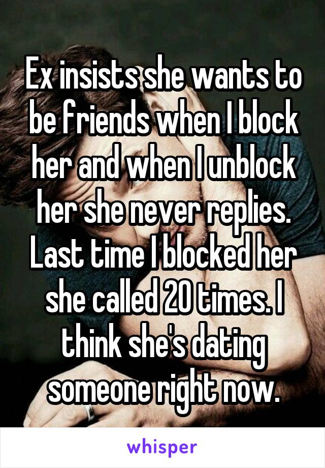 Ex insists she wants to be friends when I block her and when I unblock her she never replies. Last time I blocked her she called 20 times. I think she's dating someone right now.