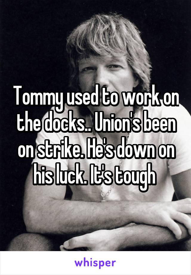 Tommy used to work on the docks.. Union's been on strike. He's down on his luck. It's tough 