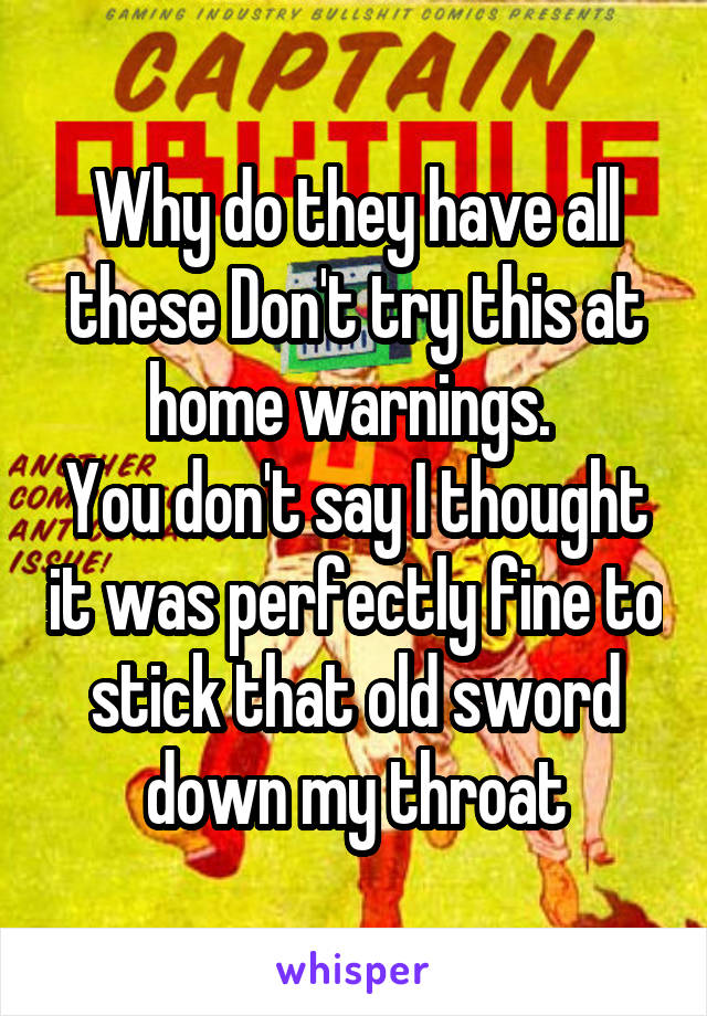 Why do they have all these Don't try this at home warnings. 
You don't say I thought it was perfectly fine to stick that old sword down my throat