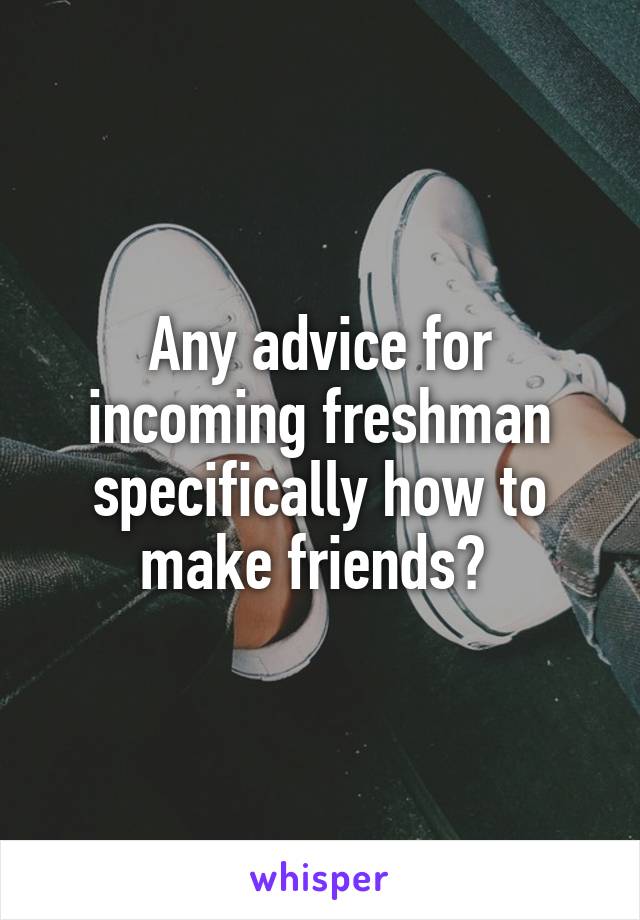 Any advice for incoming freshman specifically how to make friends? 