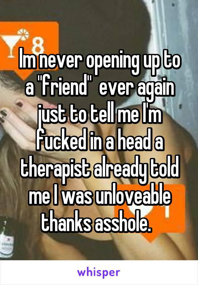 Im never opening up to a "friend"  ever again just to tell me I'm fucked in a head a therapist already told me I was unloveable thanks asshole.  