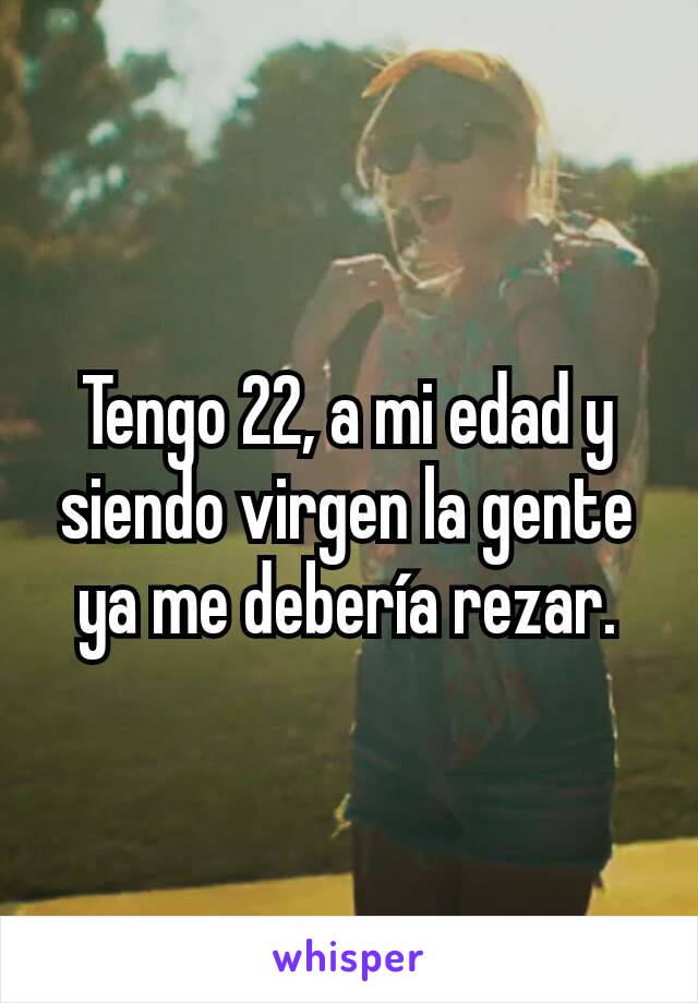 Tengo 22, a mi edad y siendo virgen la gente ya me debería rezar.