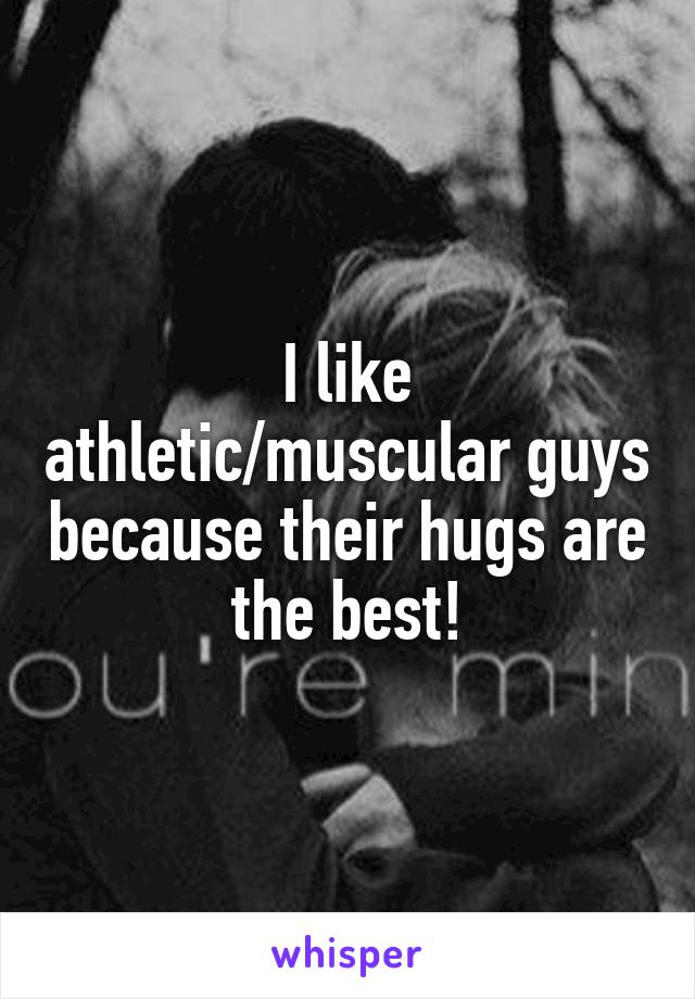 I like athletic/muscular guys because their hugs are the best!