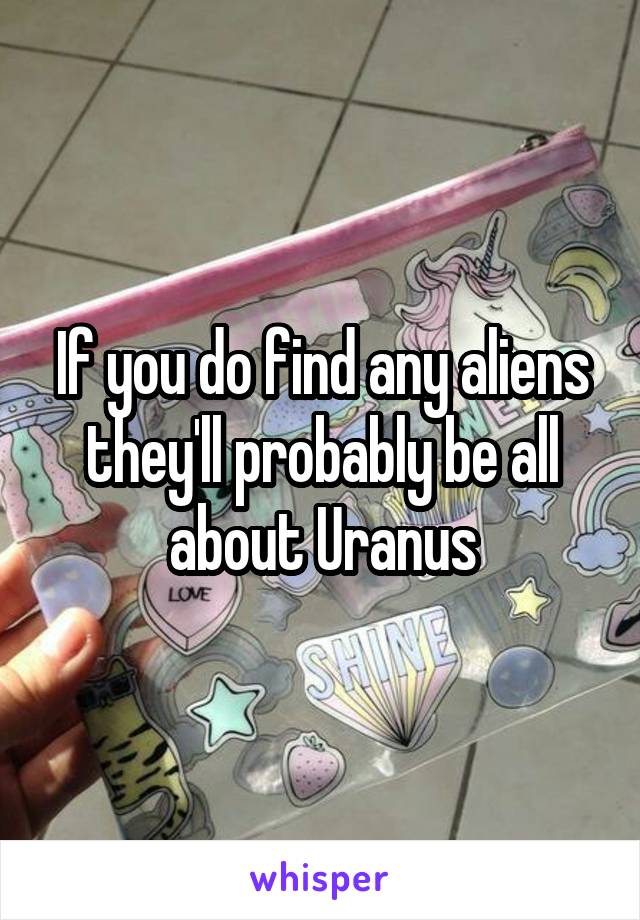 If you do find any aliens they'll probably be all about Uranus