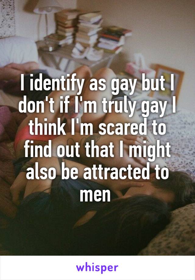 I identify as gay but I don't if I'm truly gay I think I'm scared to find out that I might also be attracted to men 