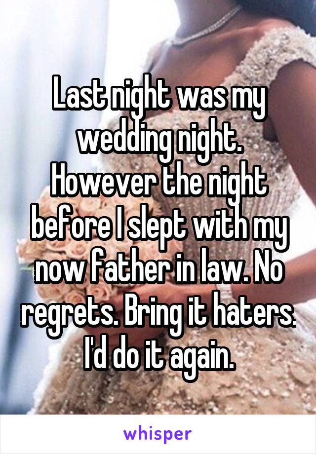 Last night was my wedding night. However the night before I slept with my now father in law. No regrets. Bring it haters. I'd do it again.