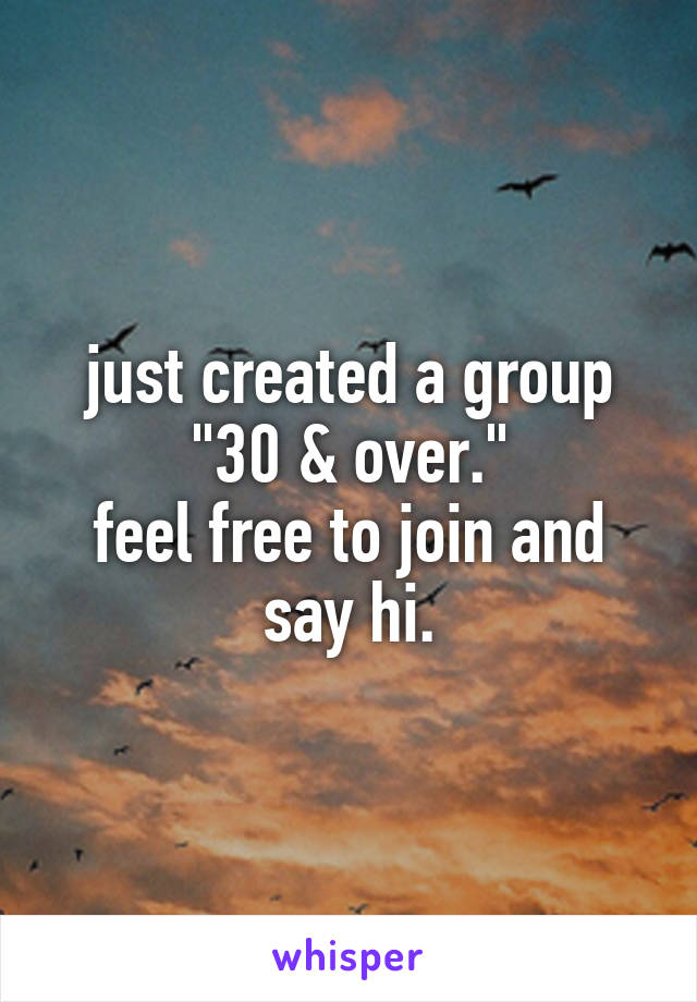 just created a group
"30 & over."
feel free to join and say hi.