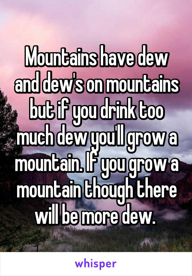 Mountains have dew and dew's on mountains but if you drink too much dew you'll grow a mountain. If you grow a mountain though there will be more dew. 