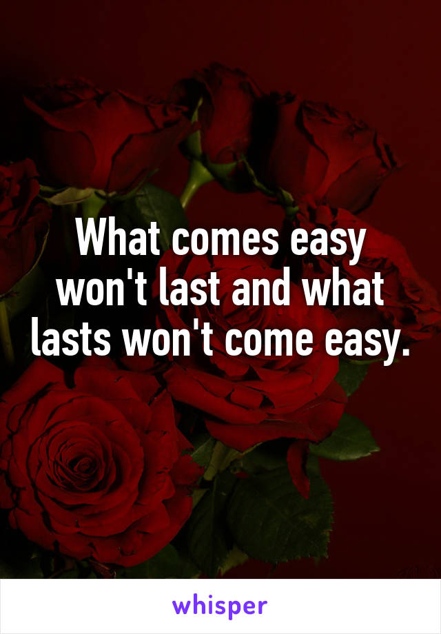 What comes easy won't last and what lasts won't come easy. 