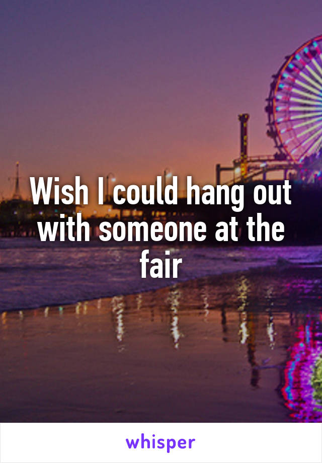 Wish I could hang out with someone at the fair