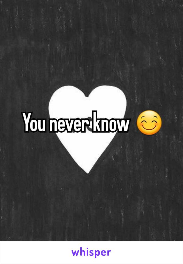  You never know 😊