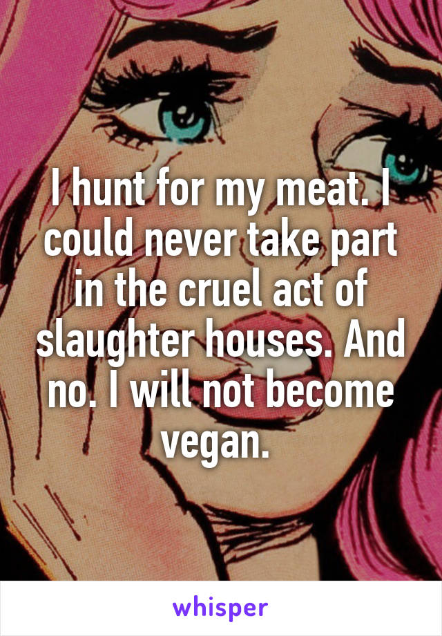 I hunt for my meat. I could never take part in the cruel act of slaughter houses. And no. I will not become vegan. 