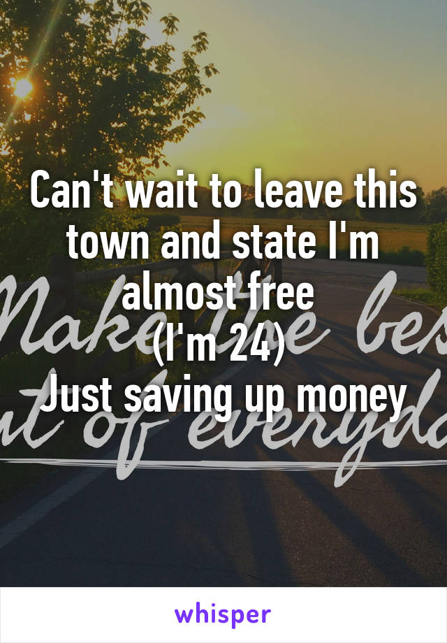 Can't wait to leave this town and state I'm almost free 
(I'm 24) 
Just saving up money 