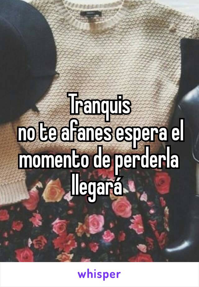 Tranquis
 no te afanes espera el  momento de perderla llegará 