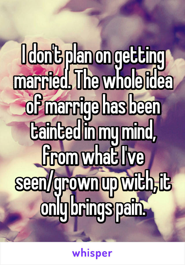 I don't plan on getting married. The whole idea of marrige has been tainted in my mind, from what I've seen/grown up with, it only brings pain.