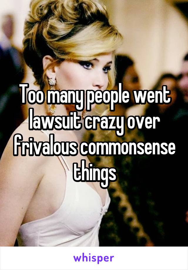 Too many people went lawsuit crazy over frivalous commonsense things